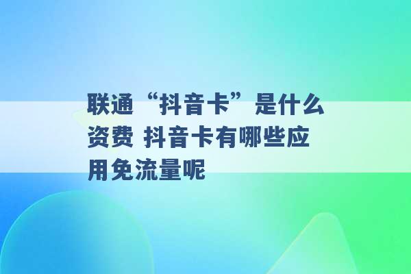 联通“抖音卡”是什么资费 抖音卡有哪些应用免流量呢 -第1张图片-电信联通移动号卡网