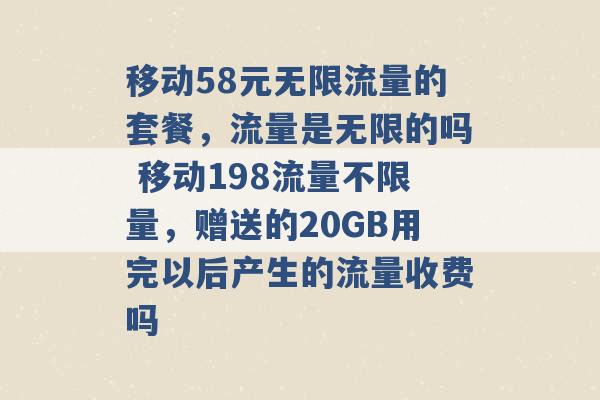 移动58元无限流量的套餐，流量是无限的吗 移动198流量不限量，赠送的20GB用完以后产生的流量收费吗 -第1张图片-电信联通移动号卡网