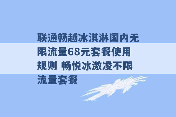 联通畅越冰淇淋国内无限流量68元套餐使用规则 畅悦冰激凌不限流量套餐 -第1张图片-电信联通移动号卡网