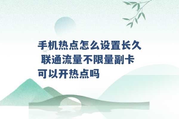 手机热点怎么设置长久 联通流量不限量副卡可以开热点吗 -第1张图片-电信联通移动号卡网