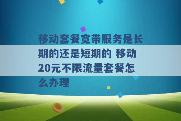 移动套餐宽带服务是长期的还是短期的 移动20元不限流量套餐怎么办理 -第1张图片-电信联通移动号卡网