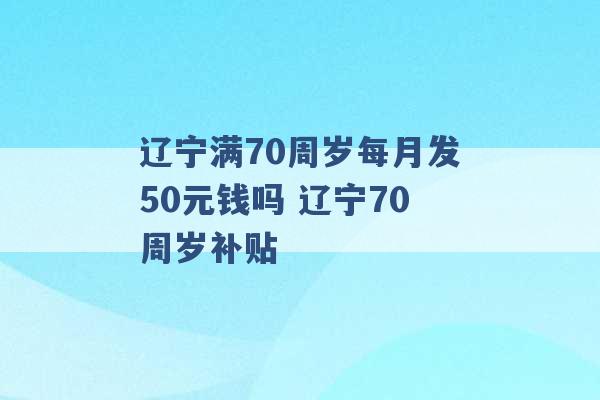 辽宁满70周岁每月发50元钱吗 辽宁70周岁补贴 -第1张图片-电信联通移动号卡网