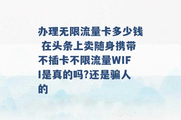 办理无限流量卡多少钱 在头条上卖随身携带不插卡不限流量WIFI是真的吗?还是骗人的 -第1张图片-电信联通移动号卡网