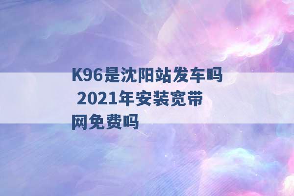 K96是沈阳站发车吗 2021年安装宽带网免费吗 -第1张图片-电信联通移动号卡网