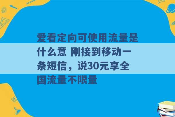 爱看定向可使用流量是什么意 刚接到移动一条短信，说30元享全国流量不限量 -第1张图片-电信联通移动号卡网