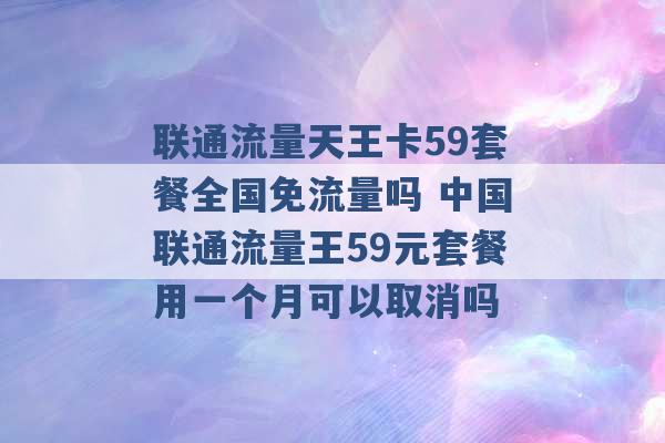 联通流量天王卡59套餐全国免流量吗 中国联通流量王59元套餐用一个月可以取消吗 -第1张图片-电信联通移动号卡网