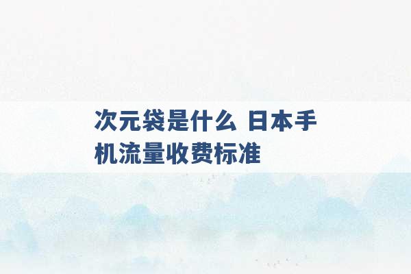 次元袋是什么 日本手机流量收费标准 -第1张图片-电信联通移动号卡网