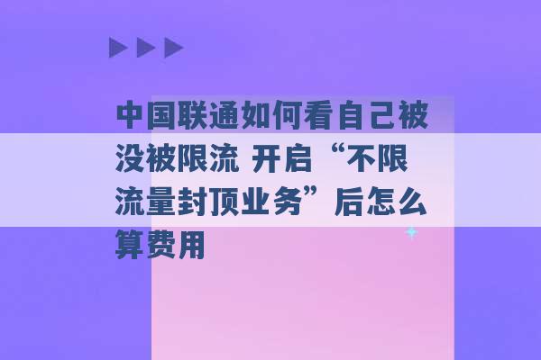 中国联通如何看自己被没被限流 开启“不限流量封顶业务”后怎么算费用 -第1张图片-电信联通移动号卡网