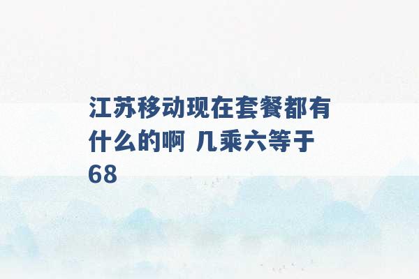 江苏移动现在套餐都有什么的啊 几乘六等于68 -第1张图片-电信联通移动号卡网