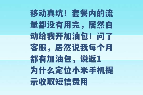 移动真坑！套餐内的流量都没有用完，居然自动给我开加油包！问了客服，居然说我每个月都有加油包，说返1 为什么定位小米手机提示收取短信费用 -第1张图片-电信联通移动号卡网