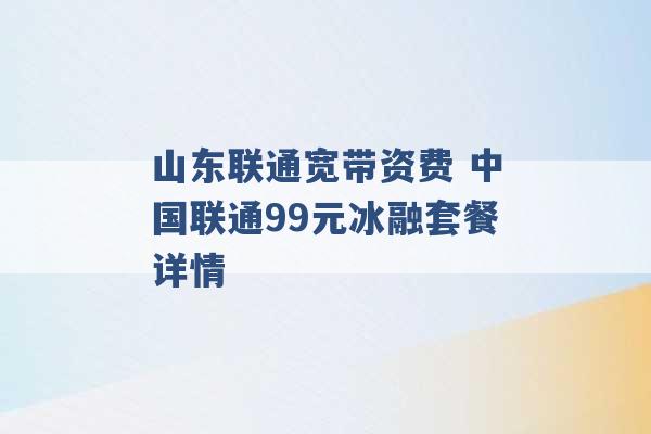 山东联通宽带资费 中国联通99元冰融套餐详情 -第1张图片-电信联通移动号卡网