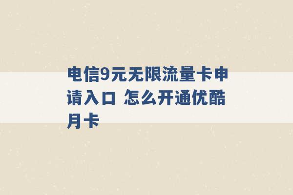 电信9元无限流量卡申请入口 怎么开通优酷月卡 -第1张图片-电信联通移动号卡网