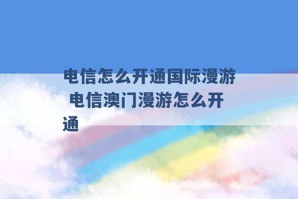 电信怎么开通国际漫游 电信澳门漫游怎么开通 -第1张图片-电信联通移动号卡网