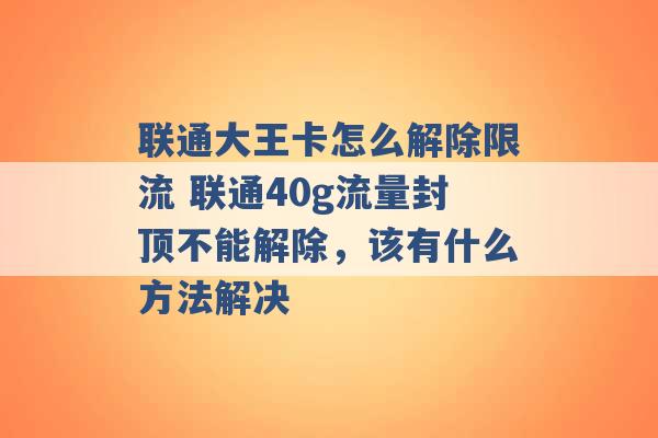 联通大王卡怎么解除限流 联通40g流量封顶不能解除，该有什么方法解决 -第1张图片-电信联通移动号卡网