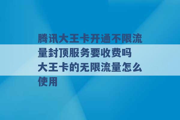 腾讯大王卡开通不限流量封顶服务要收费吗 大王卡的无限流量怎么使用 -第1张图片-电信联通移动号卡网