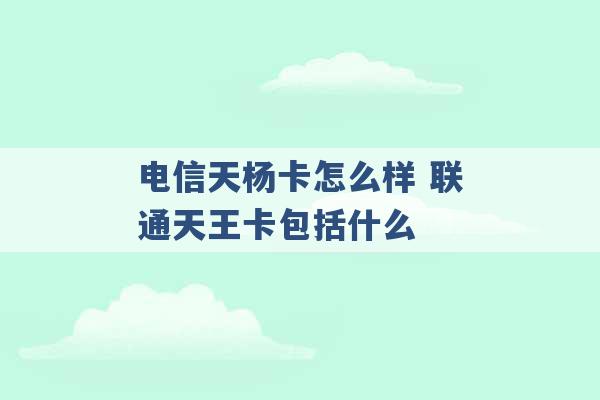 电信天杨卡怎么样 联通天王卡包括什么 -第1张图片-电信联通移动号卡网