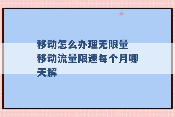 移动怎么办理无限量 移动流量限速每个月哪天解 -第1张图片-电信联通移动号卡网