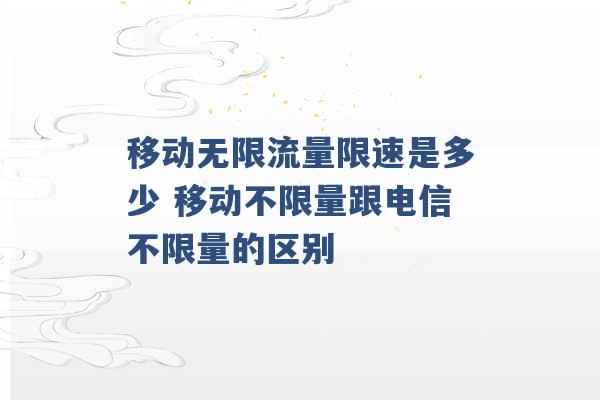 移动无限流量限速是多少 移动不限量跟电信不限量的区别 -第1张图片-电信联通移动号卡网