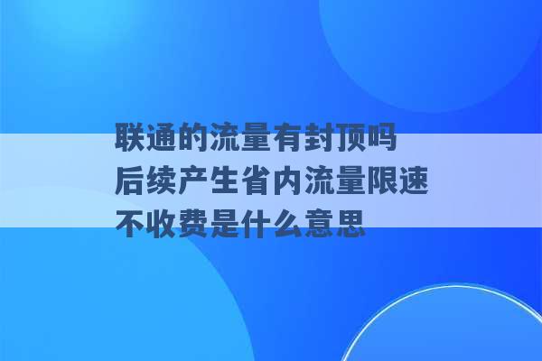 联通的流量有封顶吗 后续产生省内流量限速不收费是什么意思 -第1张图片-电信联通移动号卡网