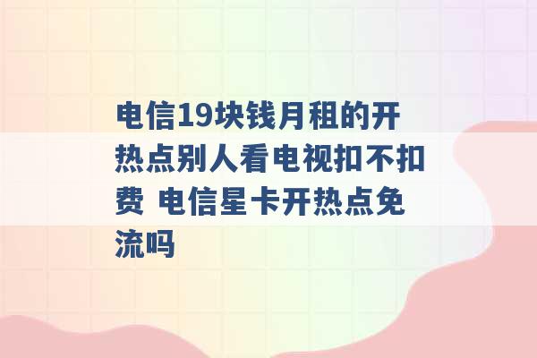 电信19块钱月租的开热点别人看电视扣不扣费 电信星卡开热点免流吗 -第1张图片-电信联通移动号卡网