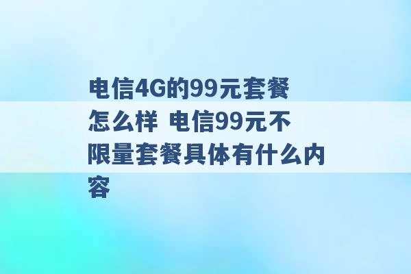 电信4G的99元套餐怎么样 电信99元不限量套餐具体有什么内容 -第1张图片-电信联通移动号卡网