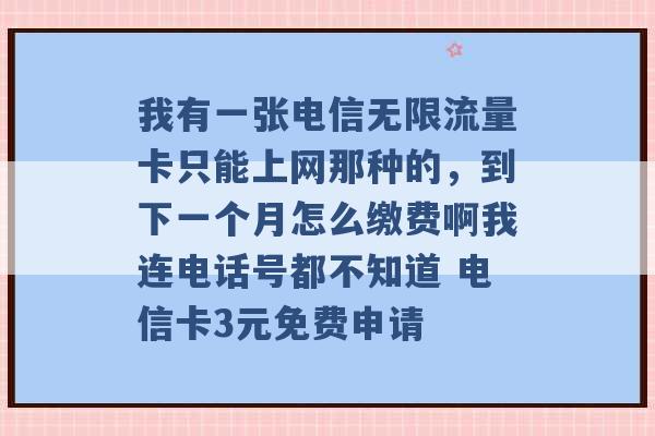 我有一张电信无限流量卡只能上网那种的，到下一个月怎么缴费啊我连电话号都不知道 电信卡3元免费申请 -第1张图片-电信联通移动号卡网