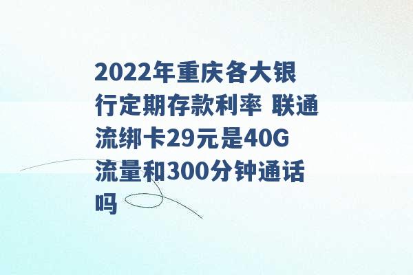 2022年重庆各大银行定期存款利率 联通流绑卡29元是40G流量和300分钟通话吗 -第1张图片-电信联通移动号卡网