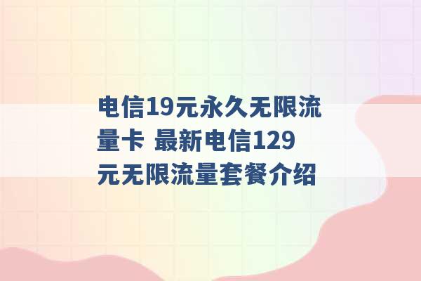 电信19元永久无限流量卡 最新电信129元无限流量套餐介绍 -第1张图片-电信联通移动号卡网