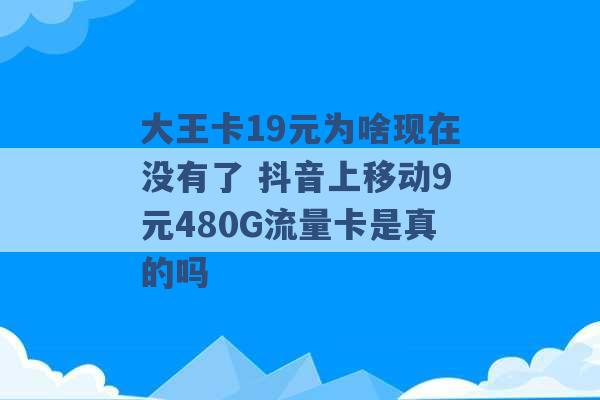 大王卡19元为啥现在没有了 抖音上移动9元480G流量卡是真的吗 -第1张图片-电信联通移动号卡网