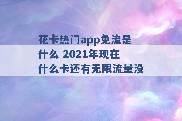 花卡热门app免流是什么 2021年现在什么卡还有无限流量没 -第1张图片-电信联通移动号卡网