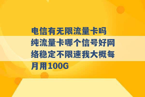 电信有无限流量卡吗 纯流量卡哪个信号好网络稳定不限速我大概每月用100G -第1张图片-电信联通移动号卡网