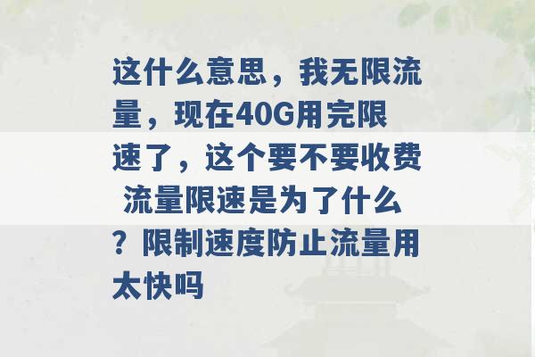 这什么意思，我无限流量，现在40G用完限速了，这个要不要收费 流量限速是为了什么？限制速度防止流量用太快吗 -第1张图片-电信联通移动号卡网