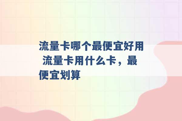 流量卡哪个最便宜好用 流量卡用什么卡，最便宜划算 -第1张图片-电信联通移动号卡网