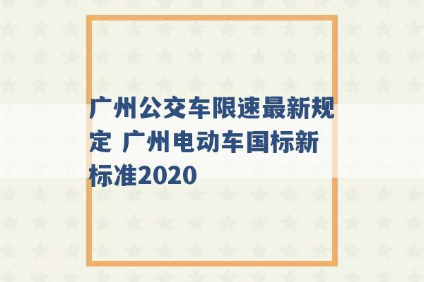 广州公交车限速最新规定 广州电动车国标新标准2020 -第1张图片-电信联通移动号卡网