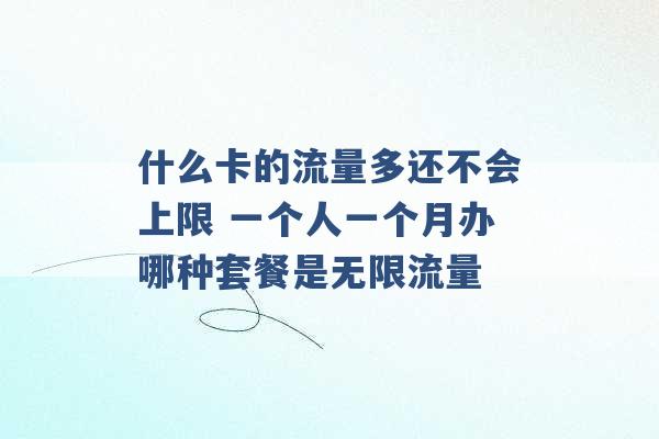 什么卡的流量多还不会上限 一个人一个月办哪种套餐是无限流量 -第1张图片-电信联通移动号卡网