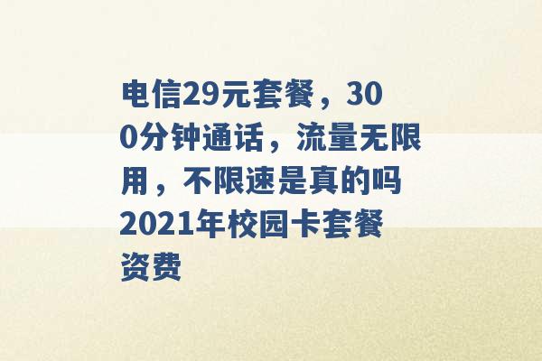 电信29元套餐，300分钟通话，流量无限用，不限速是真的吗 2021年校园卡套餐资费 -第1张图片-电信联通移动号卡网