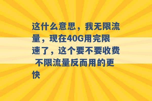 这什么意思，我无限流量，现在40G用完限速了，这个要不要收费 不限流量反而用的更快 -第1张图片-电信联通移动号卡网