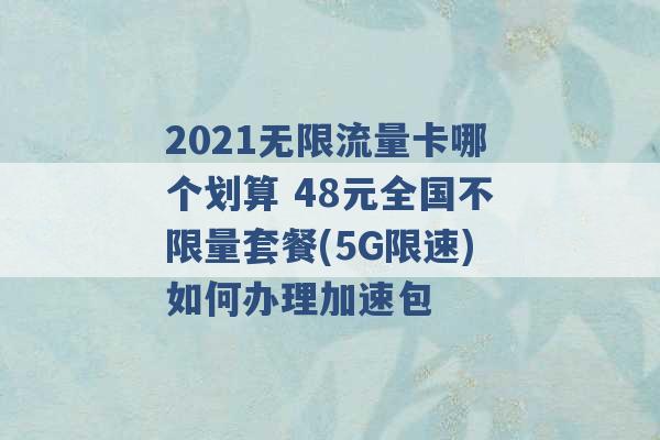 2021无限流量卡哪个划算 48元全国不限量套餐(5G限速)如何办理加速包 -第1张图片-电信联通移动号卡网