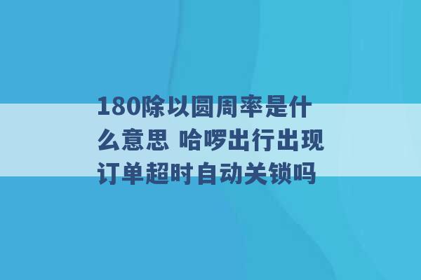 180除以圆周率是什么意思 哈啰出行出现订单超时自动关锁吗 -第1张图片-电信联通移动号卡网