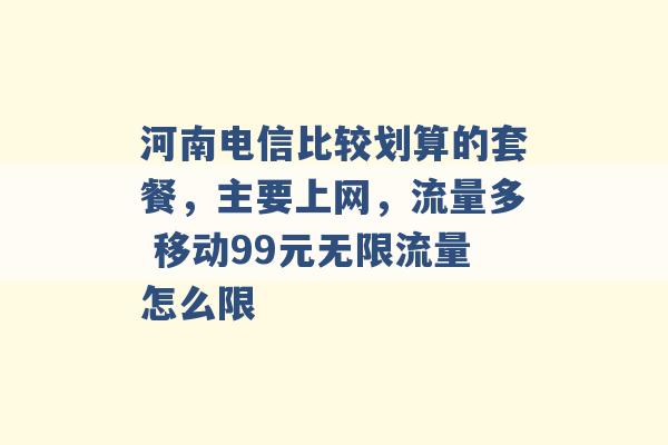 河南电信比较划算的套餐，主要上网，流量多 移动99元无限流量怎么限 -第1张图片-电信联通移动号卡网