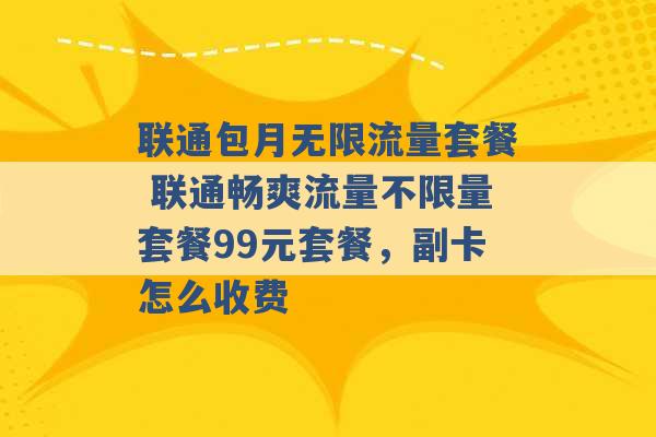 联通包月无限流量套餐 联通畅爽流量不限量套餐99元套餐，副卡怎么收费 -第1张图片-电信联通移动号卡网