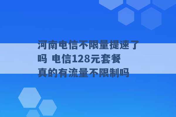 河南电信不限量提速了吗 电信128元套餐真的有流量不限制吗 -第1张图片-电信联通移动号卡网