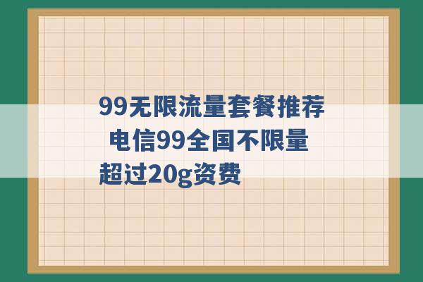 99无限流量套餐推荐 电信99全国不限量超过20g资费 -第1张图片-电信联通移动号卡网