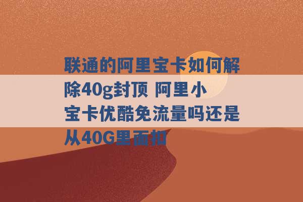 联通的阿里宝卡如何解除40g封顶 阿里小宝卡优酷免流量吗还是从40G里面扣 -第1张图片-电信联通移动号卡网