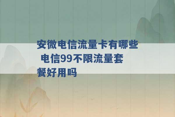 安微电信流量卡有哪些 电信99不限流量套餐好用吗 -第1张图片-电信联通移动号卡网