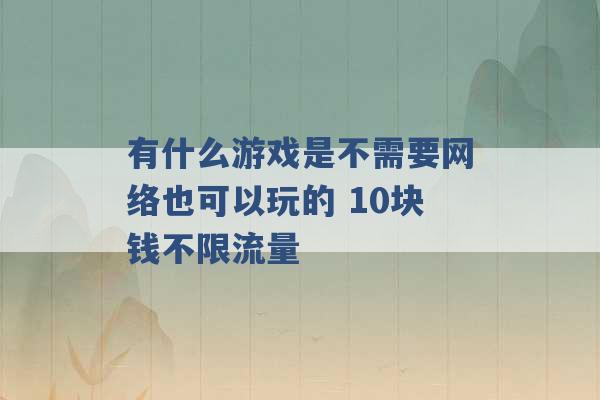 有什么游戏是不需要网络也可以玩的 10块钱不限流量 -第1张图片-电信联通移动号卡网