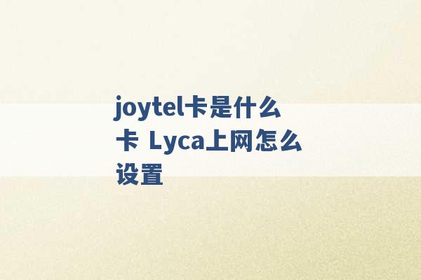 joytel卡是什么卡 Lyca上网怎么设置 -第1张图片-电信联通移动号卡网