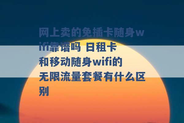 网上卖的免插卡随身wifi靠谱吗 日租卡和移动随身wifi的无限流量套餐有什么区别 -第1张图片-电信联通移动号卡网