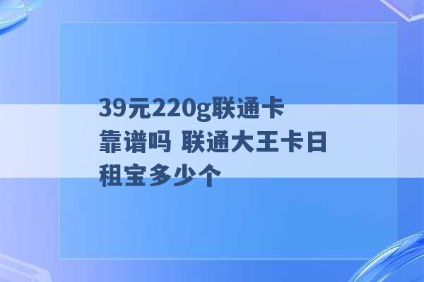 39元220g联通卡靠谱吗 联通大王卡日租宝多少个 -第1张图片-电信联通移动号卡网