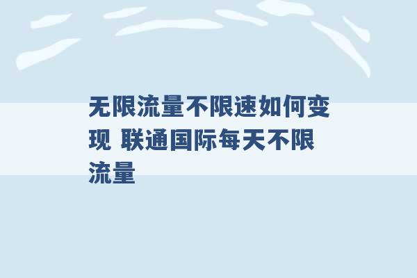 无限流量不限速如何变现 联通国际每天不限流量 -第1张图片-电信联通移动号卡网